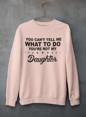 You Can't Tell Me What To Do You're Not My Daughter  Sweat Shirt